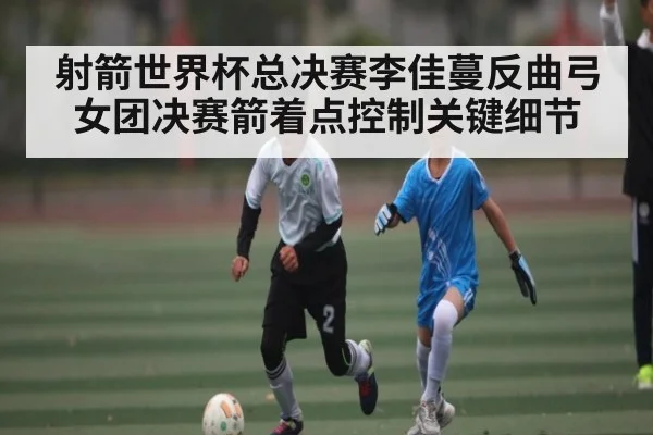 射箭世界杯总决赛李佳蔓反曲弓女团决赛箭着点控制关键细节