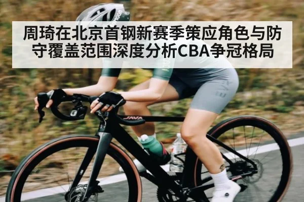 周琦在北京首钢新赛季策应角色与防守覆盖范围深度分析CBA争冠格局