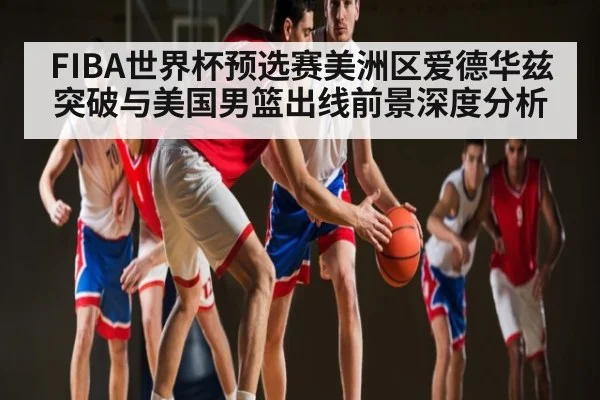 FIBA世界杯预选赛美洲区爱德华兹突破与美国男篮出线前景深度分析