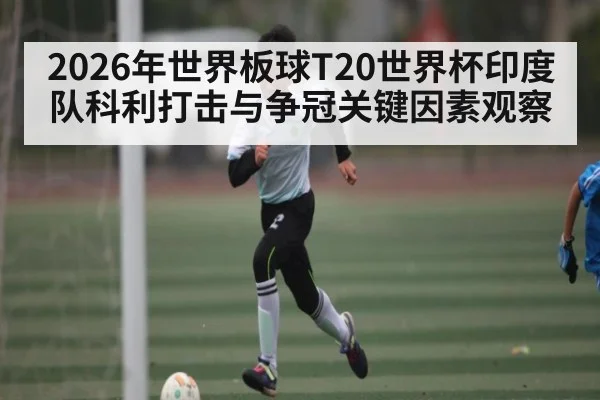 2026年世界板球T20世界杯印度队科利打击与争冠关键因素观察